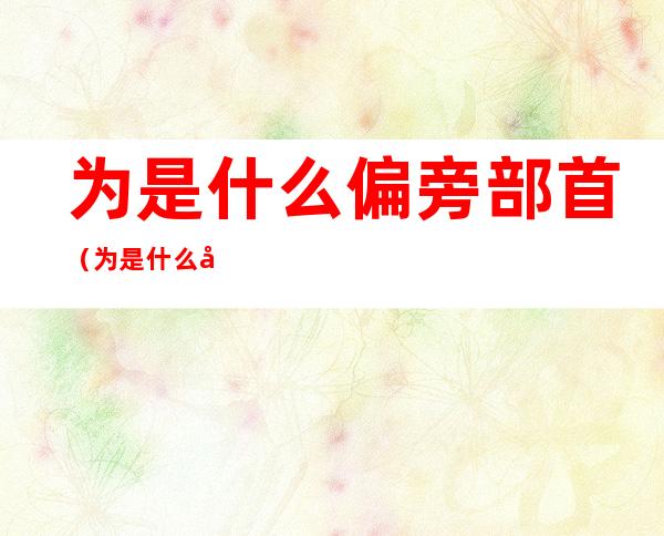 为是什么偏旁部首(为是什么偏旁部首什么结构)
