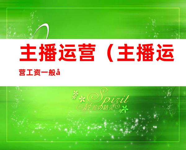 主播运营(主播运营工资一般多少)