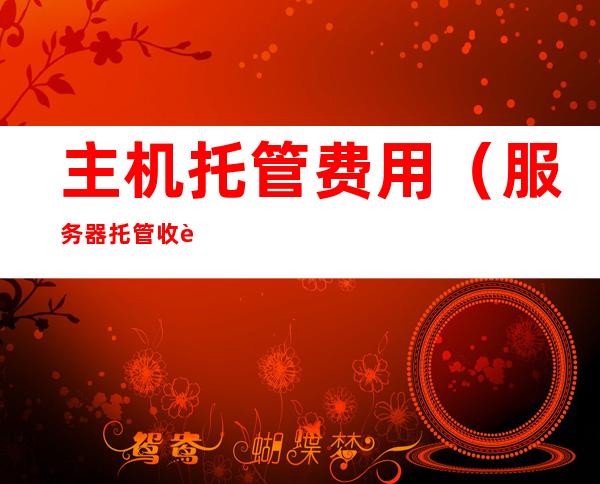 主机托管费用(服务器托管收费标准)
