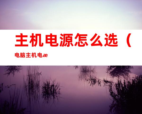 主机电源怎么选（电脑主机电源怎么选）