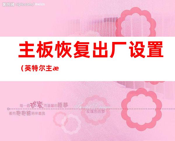 主板恢复出厂设置(英特尔主板恢复出厂设置)