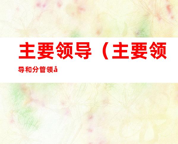 主要领导(主要领导和分管领导的区别)