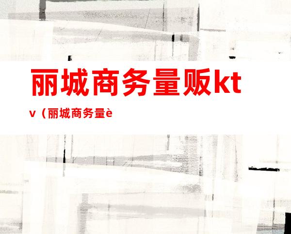 丽城商务量贩ktv(丽城商务量贩)
