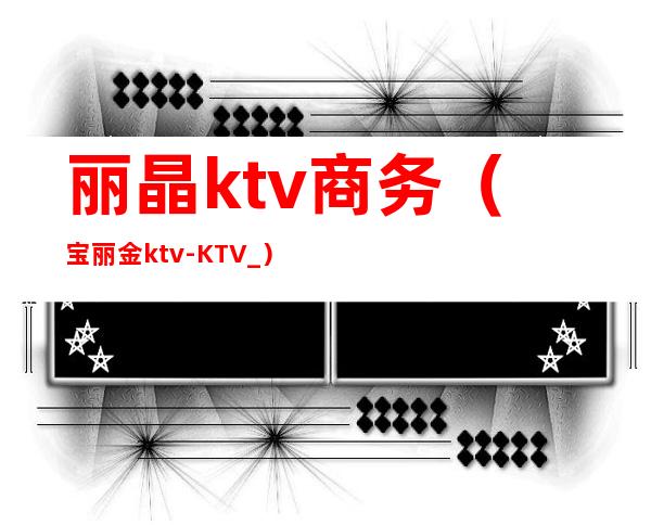 丽晶ktv商务(宝丽金ktv-KTV_)