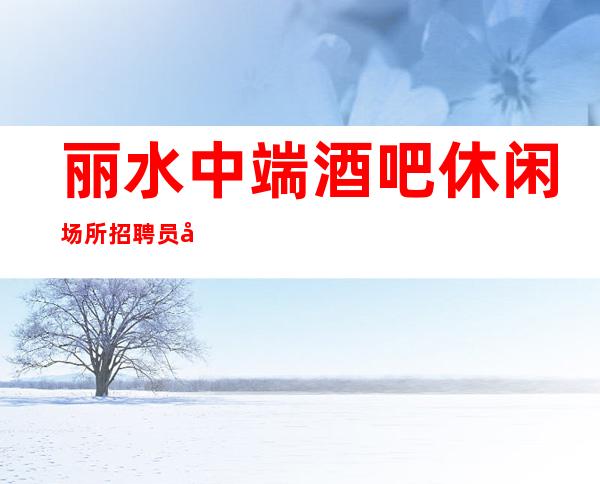 丽水中端酒吧休闲场所招聘员工礼仪无压力