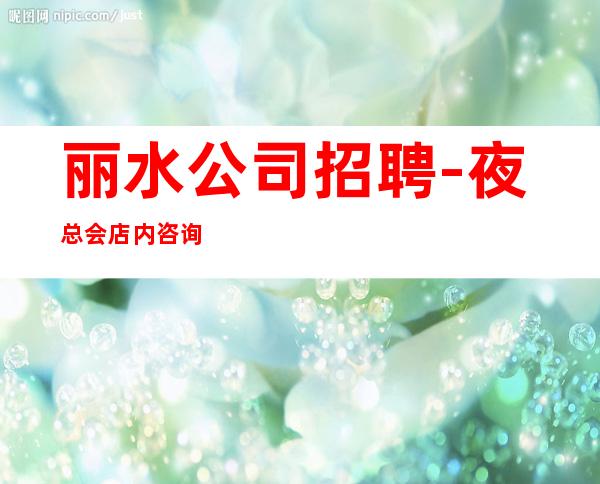丽水公司招聘-夜总会店内咨询上班秒变白富美