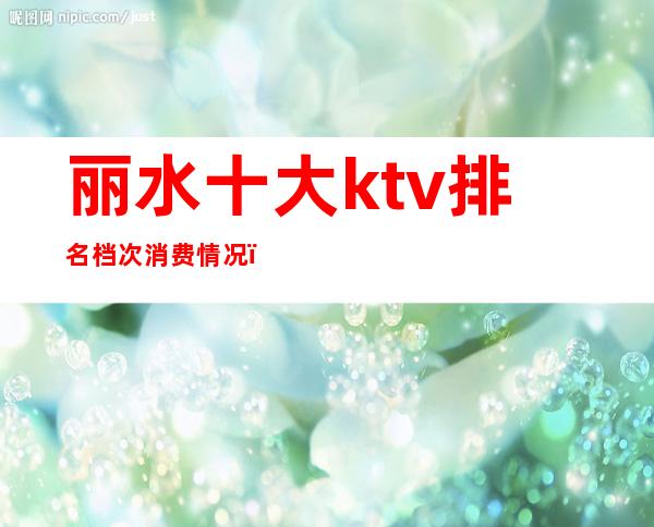 丽水十大ktv排名档次消费情况()