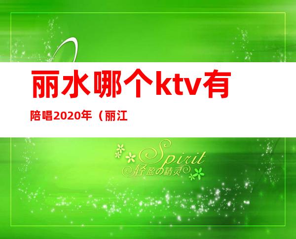 丽水哪个ktv有陪唱2020年(丽江哪里有ktv有陪唱的)