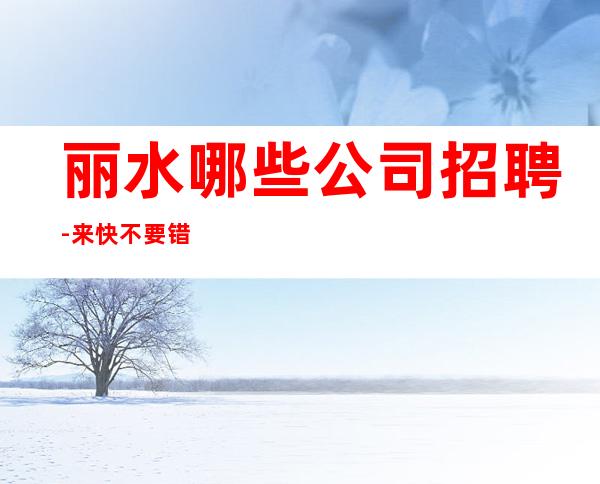 丽水哪些公司招聘-来快不要错过