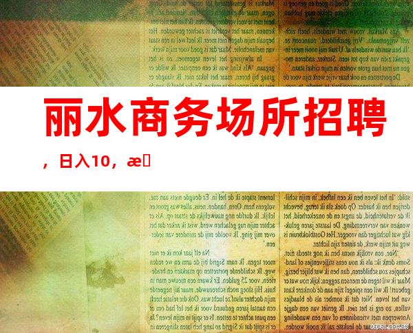 丽水商务场所招聘,日入10/,更加高效收入