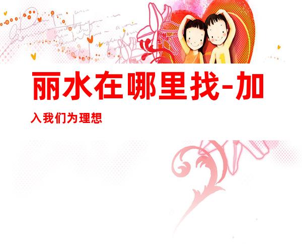 丽水在哪里找-加入我们为理想插上翅膀