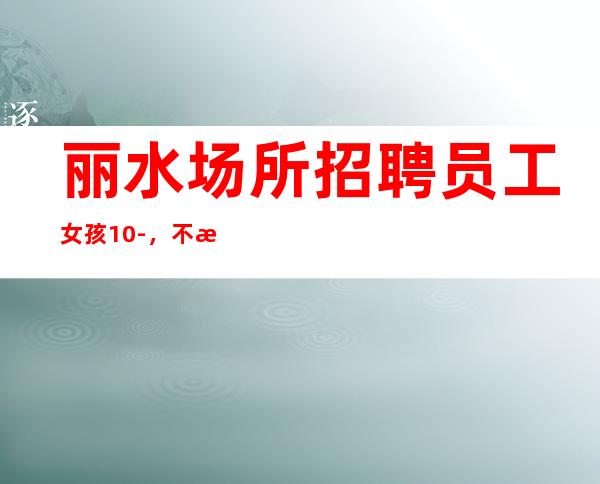 丽水场所招聘员工女孩10-,不满意随时走