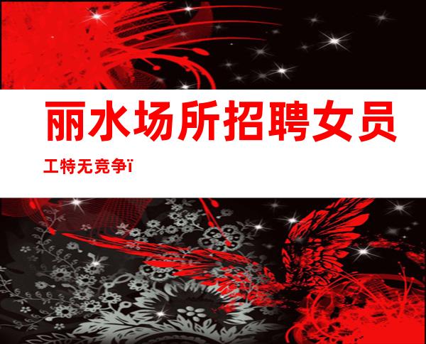 丽水场所招聘女员工特无竞争,10-
