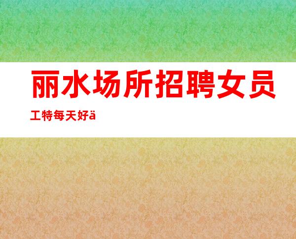 丽水场所招聘女员工特每天好上班10起