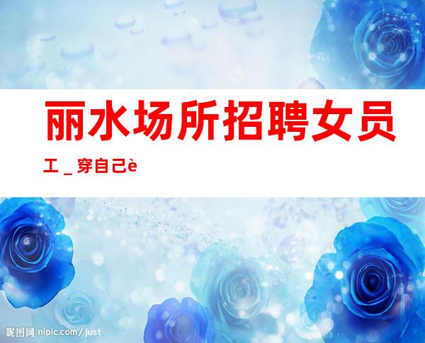 丽水场所招聘女员工＿穿自己衣服上班即可