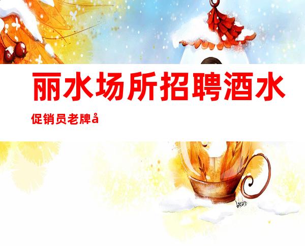 丽水场所招聘酒水促销员老牌公司生意好黄金地段