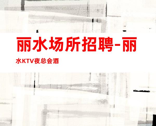 丽水场所招聘-丽水KTV夜总会酒吧招聘-实力服务员团队信息