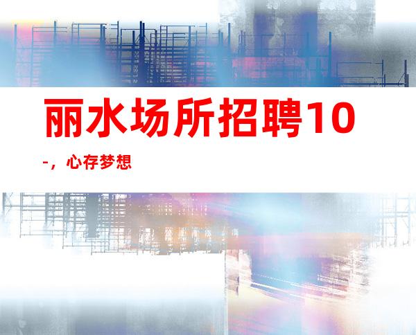 丽水场所招聘10-，心存梦想