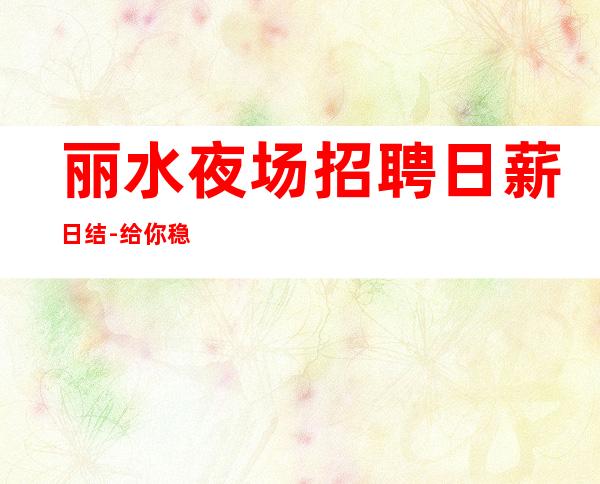 丽水夜场招聘日薪日结-给你稳定的赚钱
