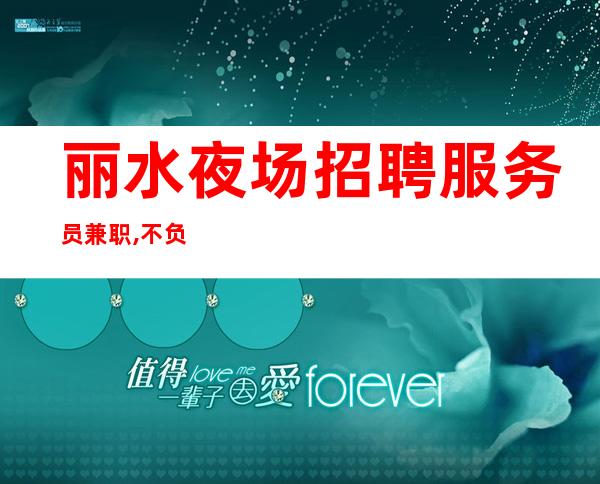 丽水夜场招聘服务员兼职,不负韶华招兵买马机票住宿全都有
