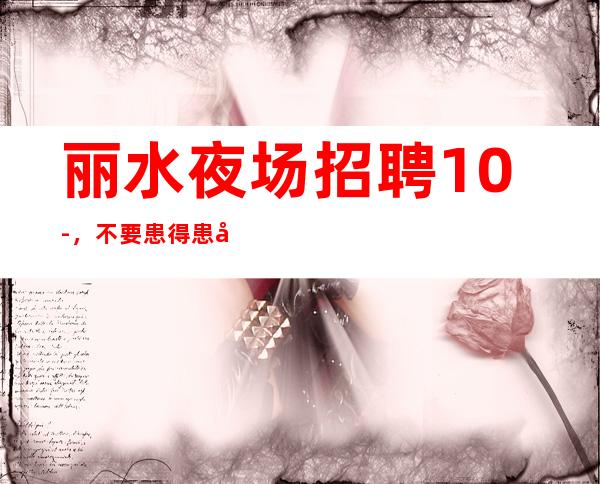丽水夜场招聘10-，不要患得患失
