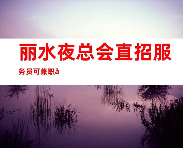 丽水夜总会直招服务员可兼职包住宿-高薪-为求职者撑起一片蓝天