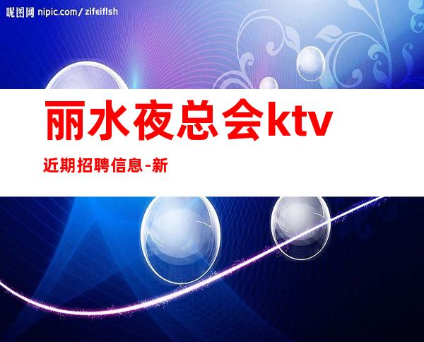 丽水夜总会ktv近期招聘信息-新人必选的实力
