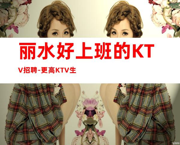 丽水好上班的KTV招聘-更高KTV生意好客人素质高
