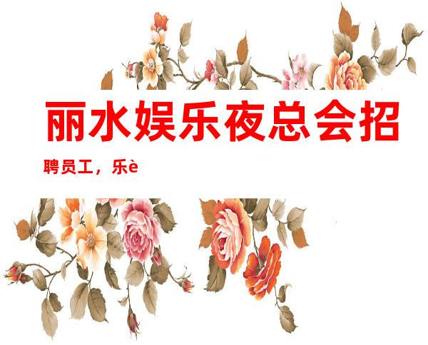 丽水娱乐夜总会招聘员工，乐观充实的过好每一天