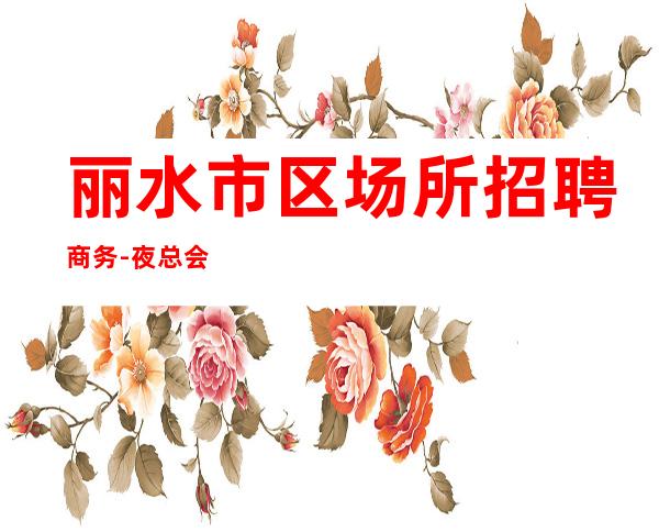 丽水市区场所招聘商务-夜总会选对人少走弯路