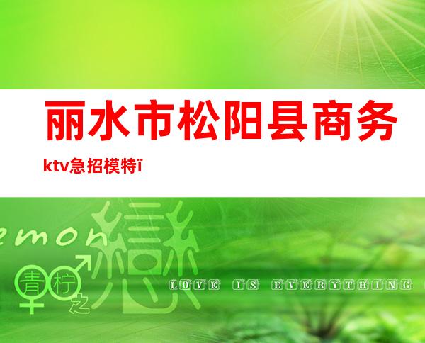 丽水市松阳县商务ktv急招模特()