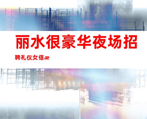 丽水很豪华夜场招聘礼仪女信息[给自己一个灿烂的阳光]靠谱