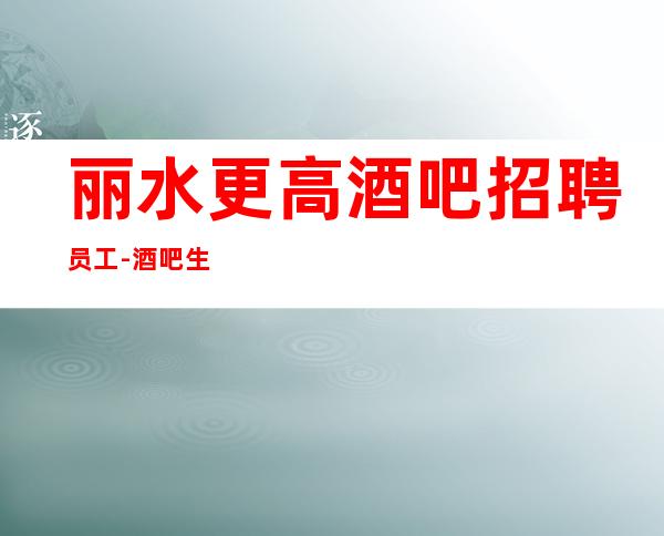 丽水更高酒吧招聘员工-酒吧生意超火天天都是旺季