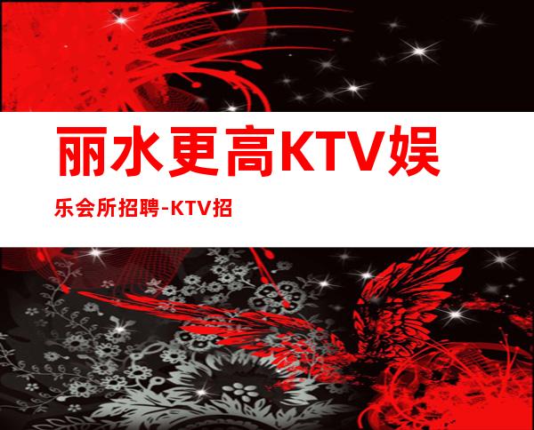 丽水更高KTV娱乐会所招聘-KTV招聘更高场服务员