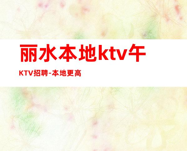 丽水本地ktv午KTV招聘-本地更高店铺招聘
