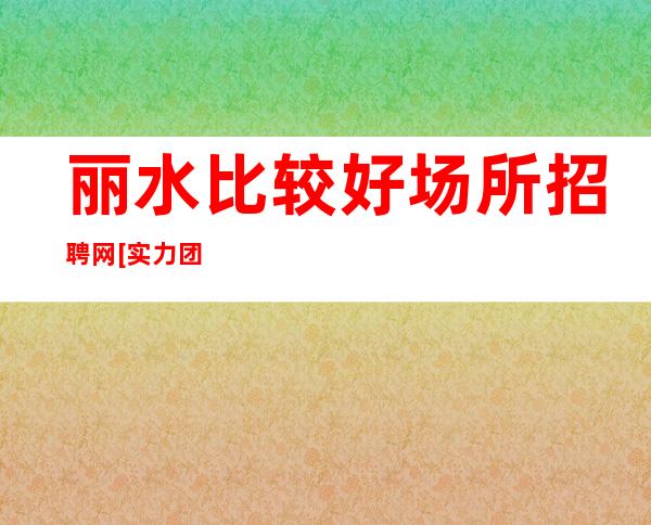 丽水比较好场所招聘网[实力团队靠谱回报丰厚]