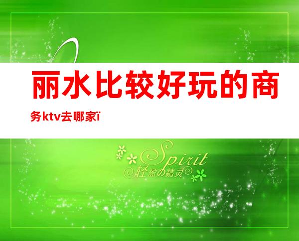 丽水比较好玩的商务ktv去哪家(丽水金沙ktv怎么样)
