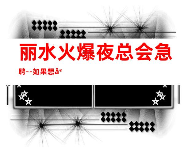 丽水火爆夜总会急聘--如果想定了就不要再犹豫