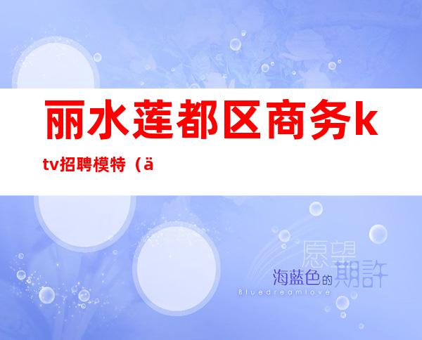 丽水莲都区商务ktv招聘模特(丽水ktv娱乐会所招聘)