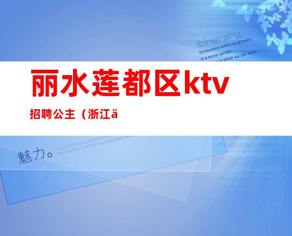 丽水莲都区ktv招聘公主(浙江丽水KTV公主小费多少)