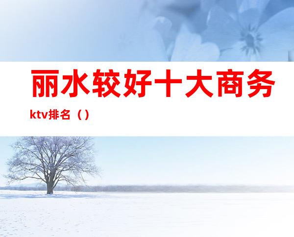 丽水较好十大商务ktv排名()