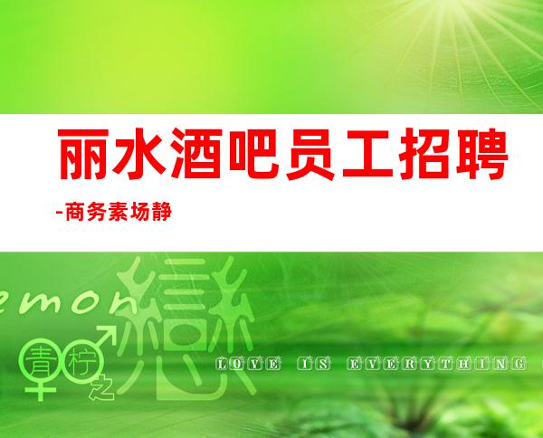 丽水酒吧员工招聘-商务素场静吧招聘员工-只要你肯努力