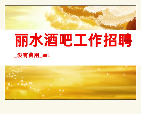 丽水酒吧工作招聘_ 没有费用_ 急招人手
