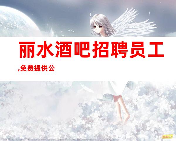 丽水酒吧招聘员工,免费提供公司楼上酒店住宿（起步）