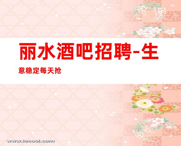 丽水酒吧招聘-生意稳定每天抢人更高静吧直招