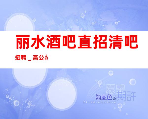 丽水酒吧直招清吧招聘＿高公平