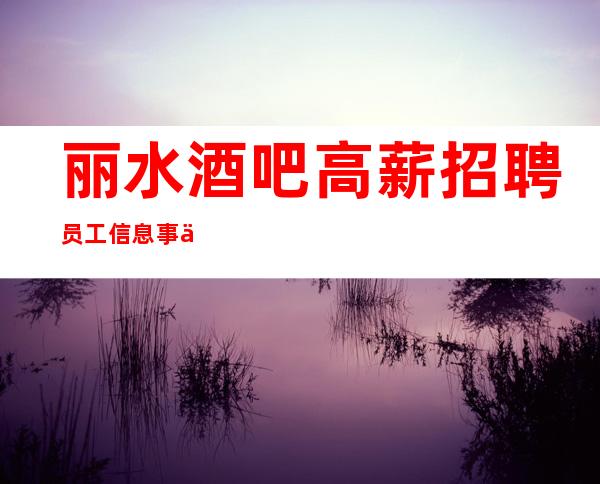 丽水酒吧高薪招聘员工信息事业大舞台-人生更精彩