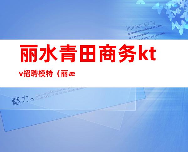 丽水青田商务ktv招聘模特(丽水ktv娱乐会所招聘)