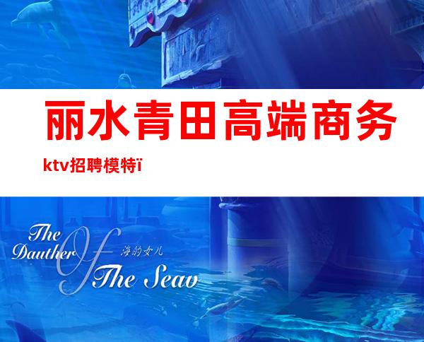 丽水青田高端商务ktv招聘模特(丽水莲都区ktv)