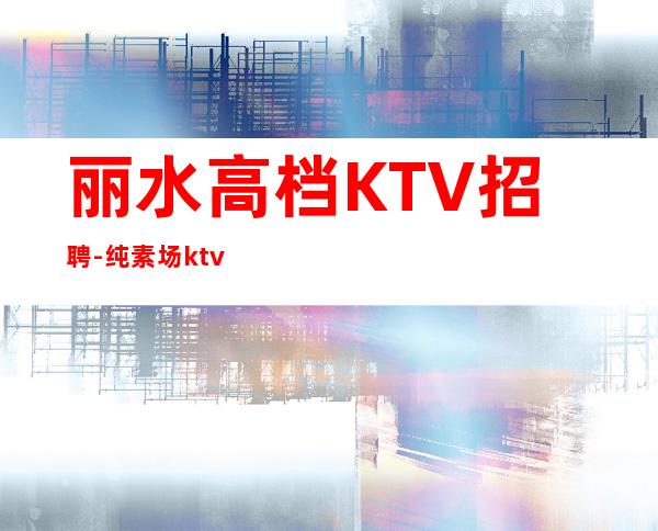 丽水高档KTV招聘-纯素场ktv